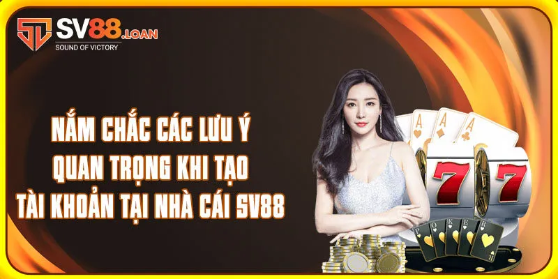 Nắm chắc các lưu ý quan trọng khi tạo tài khoản tại nhà cái SV88